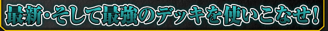 最新・そして最強のデッキを使いこなせ！