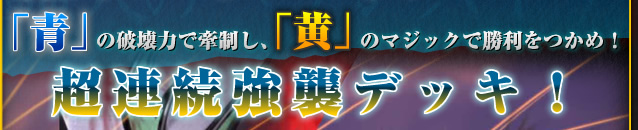「青」の破壊力で牽制し、「黄」のマジックで勝利をつかめ！超連続強襲デッキ！