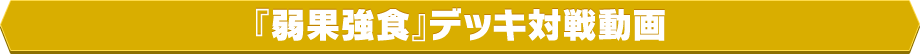 『弱果強食』デッキ対戦動画