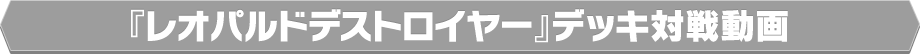 『レオパルドデストロイヤー』デッキ対戦動画