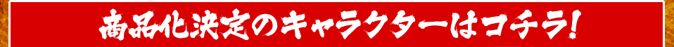 商品化決定のキャラクターはコチラ！