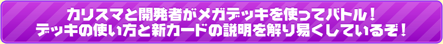 カリスマと開発者がメガデッキを使ってバトル！デッキの使い方と新カードの説明を解り易くしているぞ！