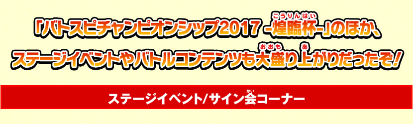 「バトスピチャンピオンシップ2017 -煌臨杯-」のほか、ステージイベントやバトルコンテンツも大盛り上がりだったぞ！