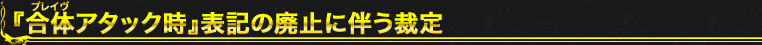 『合体アタック時』表記の廃止に伴う裁定