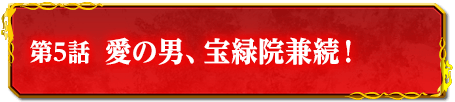 第5話　愛の男、宝緑院兼続！