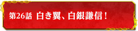 第26話　白き翼、白銀謙信！