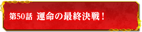 第50話　運命の最終決戦！