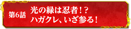 第6話　光の緑は忍者！？　ハガクレ、いざ参る！