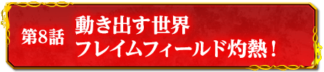 第8話　動き出す世界　フレイムフィールド灼熱！