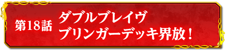 第18話　ダブルブレイヴ　ブリンガーデッキ界放！