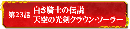 第23話　白き騎士の伝説　天空の光剣クラウン・ソーラー