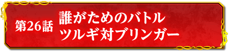 第26話　誰がためのバトル　ツルギ対ブリンガー