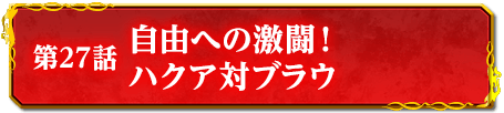 第27話　自由への激闘！　ハクア対ブラウ