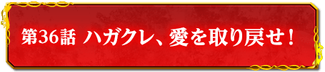 第36話　ハガクレ、愛を取り戻せ！