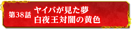 第38話　ヤイバが見た夢　白夜王対闇の黄色