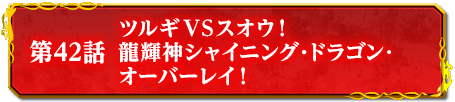 第42話　ツルギＶＳスオウ！　龍輝神シャイニング・ドラゴン･オーバーレイ！