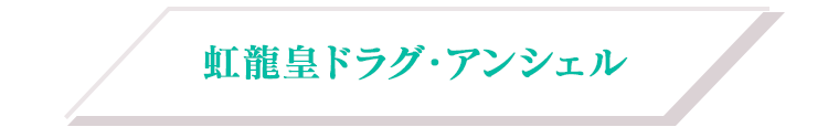 虹龍皇ドラグ・アンシェル