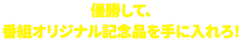 優勝して、番組オリジナル記念品を手に入れろ！