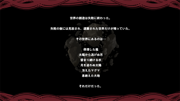 世界の創造は失敗に終わった。失敗の後には見放され、遺棄された世界だけが残っていた。その世界にあるのは…停滞した風、太陽から逃げぬ月、溜まり続ける水、月を追わぬ太陽、冷えたマグマ、息絶えた大地、それだけだった。