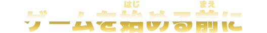 ゲームを始める前に