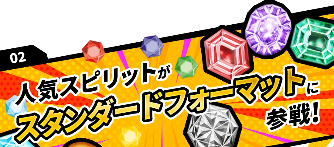 02 人気スピリットがスタンダードフォーマットに参戦！
