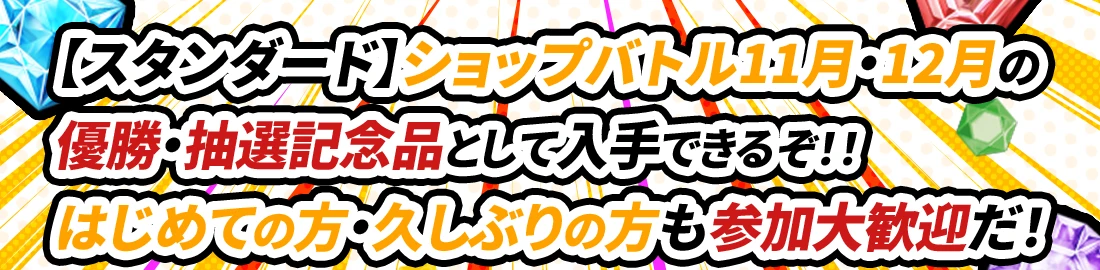 【スタンダード】ショップバトル11月・12月の優勝・抽選記念品として入手できるぞ！！ はじめての方・久しぶりの方も参加大歓迎だ！