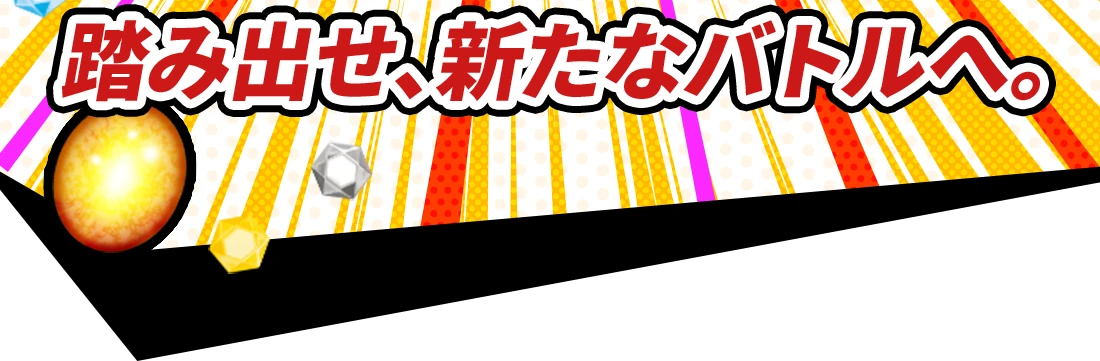 踏み出せ、新たなバトルへ。