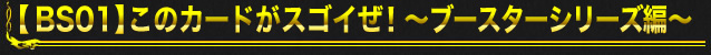 【BS01】このカードがスゴイぜ！～ブースターシリーズ編～