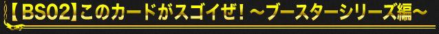 【BS01】このカードがスゴイぜ！～ブースターシリーズ編～