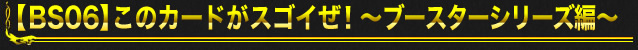 【BS06】このカードがスゴイぜ！～ブースターシリーズ編～