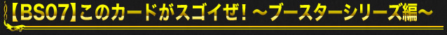 【BS07】このカードがスゴイぜ！～ブースターシリーズ編～