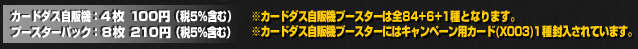 ブースターシリーズはカードダス自販機(４枚100円)と、ブースターパック(８枚210円)の２パターンで発売しているぞ！