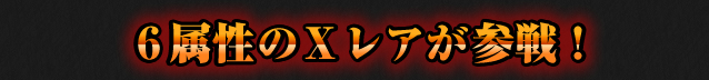 6属性のXレアが参戦！