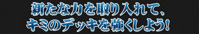 新たな力を取り入れて、キミのデッキを強くしよう！