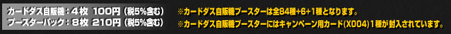 ブースターシリーズはカードダス自販機(４枚100円)と、ブースターパック(８枚210円)の２パターンで発売しているぞ！