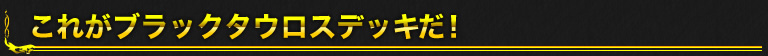 これがブラックタウロスデッキだ！