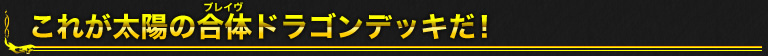 これが太陽の合体ドラゴンデッキだ！