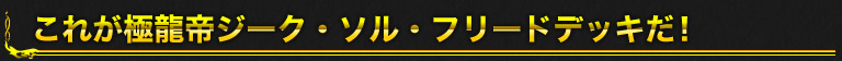 これが極龍帝ジーク・ソル・フリードデッキだ！
