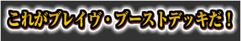 これがブレイヴ・ブーストデッキだ！