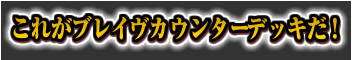 これがブレイヴカウンターデッキだ！