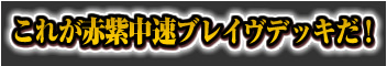 これが赤紫中速ブレイヴデッキだ！