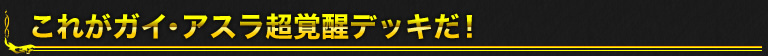 これがガイ・アスラ超覚醒デッキだ！