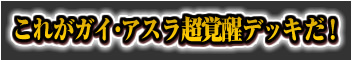 これがガイ・アスラ超覚醒デッキだ！