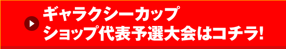 ギャラクシーカップショップ代表予選大会はコチラ！