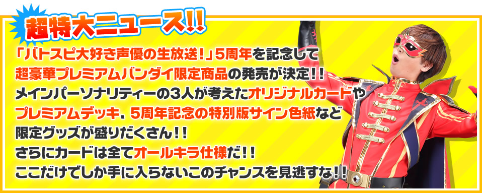 「バトスピ大好き声優の生放送！」5周年を記念して
超豪華商品がプレミアムバンダイ限定商品として発売決定！！