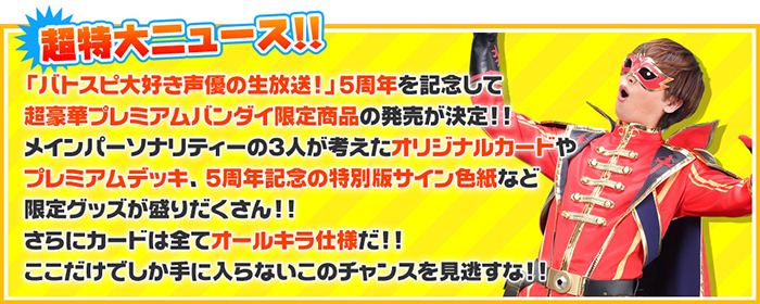 「バトスピ大好き声優の生放送！」5周年を記念して
超豪華商品がプレミアムバンダイ限定商品として発売決定！！