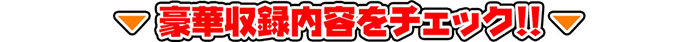 豪華収録内容をチェック!!