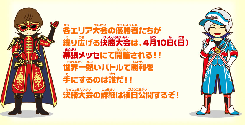各エリア大会の優勝者たちが繰り広げる決勝大会は、4月10日(日)幕張メッセにて開催される!!