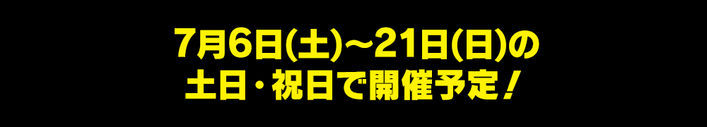 7月6日(土)~21日(日)の土日・祝日で開催予定!